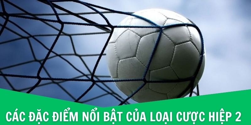 Kèo Hiệp 2 - Tìm Hiểu Khái Niệm Và Các Điểm Đặc Biệt Nhất 2 Các đặc điểm nổi bật của loại cược hiệp 2