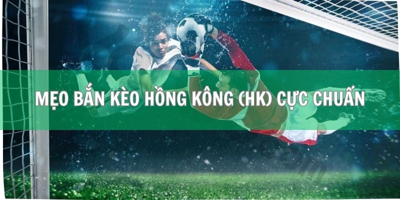 Bật mí các mẹo bắn kèo Hồng Kông (HK) cực chuẩn
