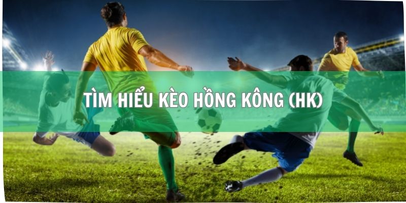 Tìm hiểu kèo Hồng Kông (HK) chi tiết từ A đến Z 