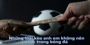 anh em chắc hẳn đã biết được những loại kèo nào không nên cược